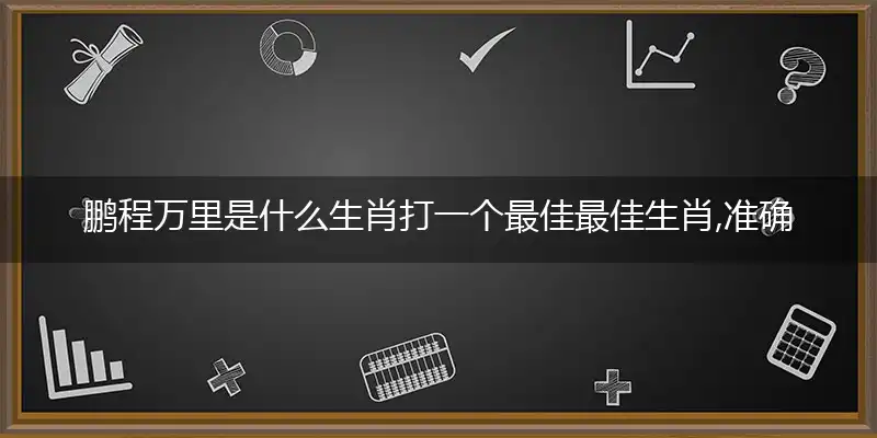 鹏程万里是什么生肖打一个最佳最佳生肖,准确释义词语解释！