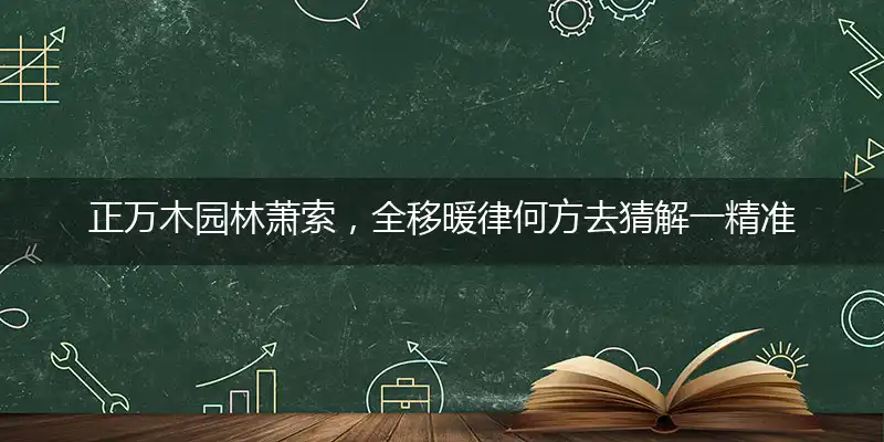 正万木园林萧索，全移暖律何方去猜解一精准确最佳生肖,精选落实释义解析