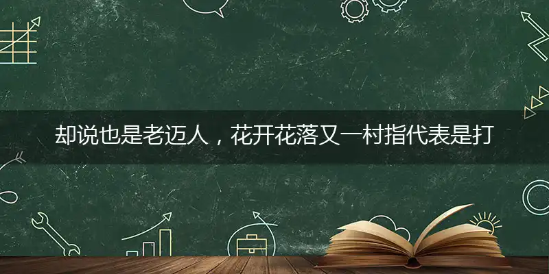 却说也是老迈人，花开花落又一村指代表是打一最佳精准生肖,猜解一最佳词语解释