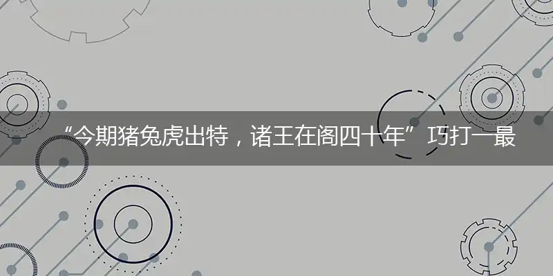 “今期猪兔虎出特，诸王在阁四十年”巧打一最佳最佳生肖,独家释义词语解释!