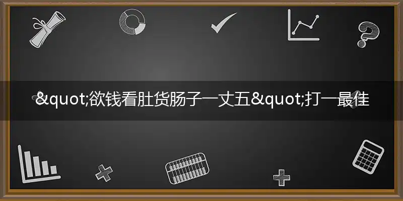 "欲钱看肚货肠子一丈五"打一最佳准确生肖,解析独家哪一个词语精选解释释义