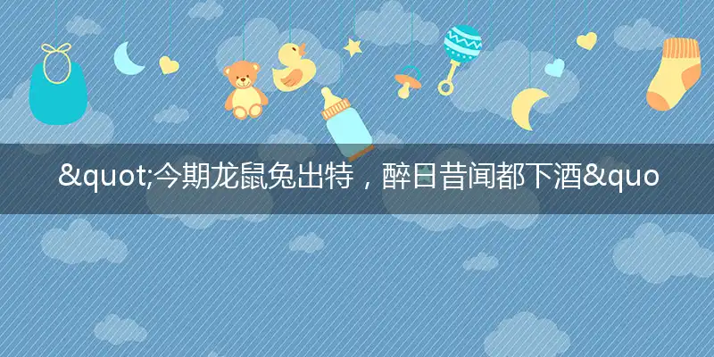 "今期龙鼠兔出特,醉日昔闻都下酒"打一最佳准确生肖,解析独家哪一个词语精选解释释义