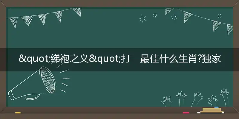 "绨袍之义"打一最佳什么生肖?独家释义解释词语解析