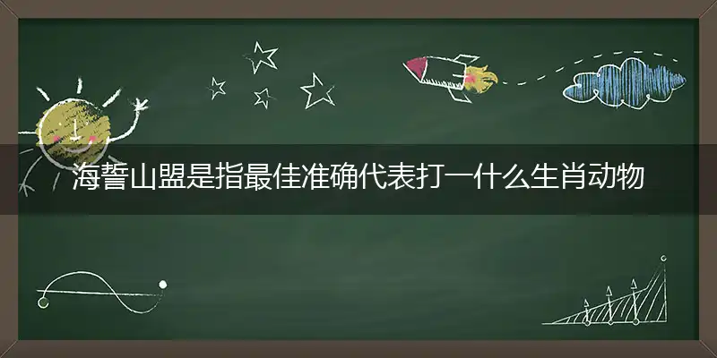 海誓山盟是指最佳准确代表打一什么生肖动物,精准词语释义作答解析