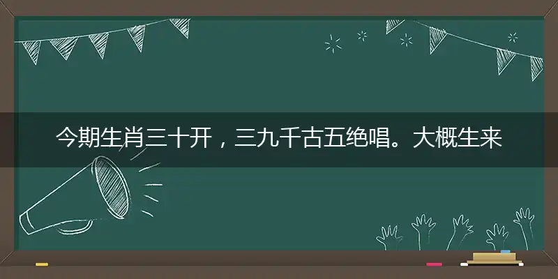 今期生肖三十开，三九千古五绝唱。大概生来怒才命，十八二六今期开隐喻一最佳生肖,独家释义词语解释!
