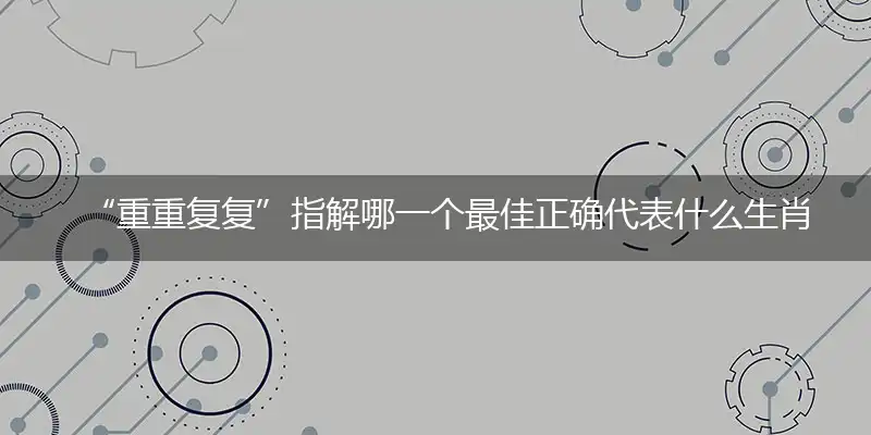 “重重复复”指解哪一个最佳正确代表什么生肖,经典词语释义解释