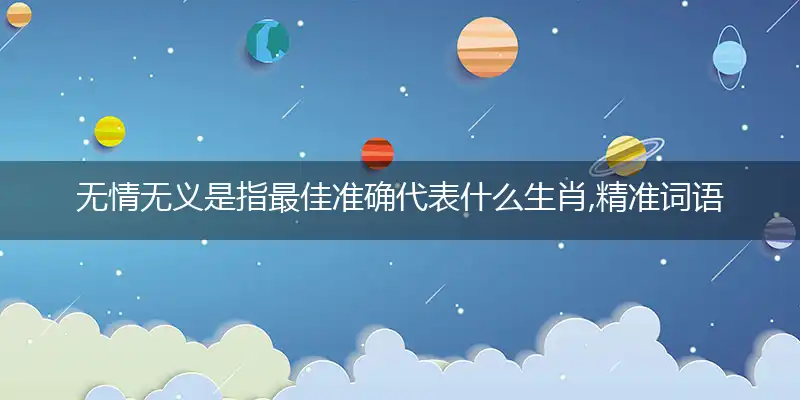 无情无义是指最佳准确代表什么生肖,精准词语作答解析释义
