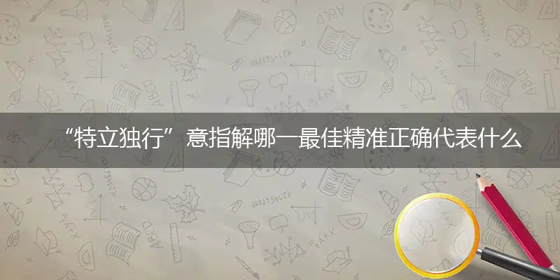 “特立独行”意指解哪一最佳精准正确代表什么生肖,专属词语释义解释