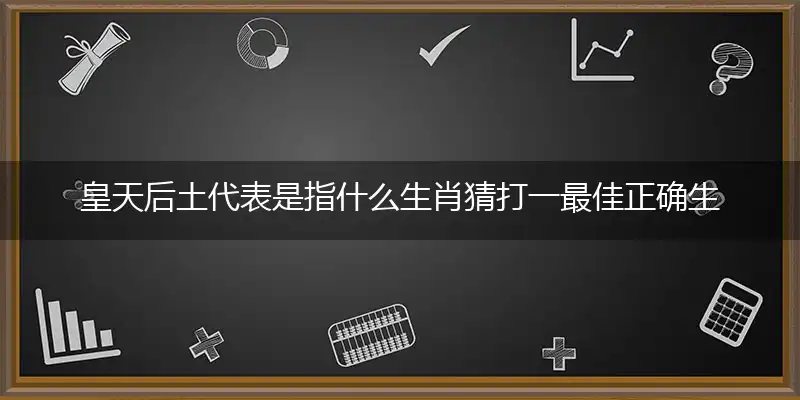 皇天后土代表是指什么生肖猜打一最佳正确生肖,谜团解析优选落实