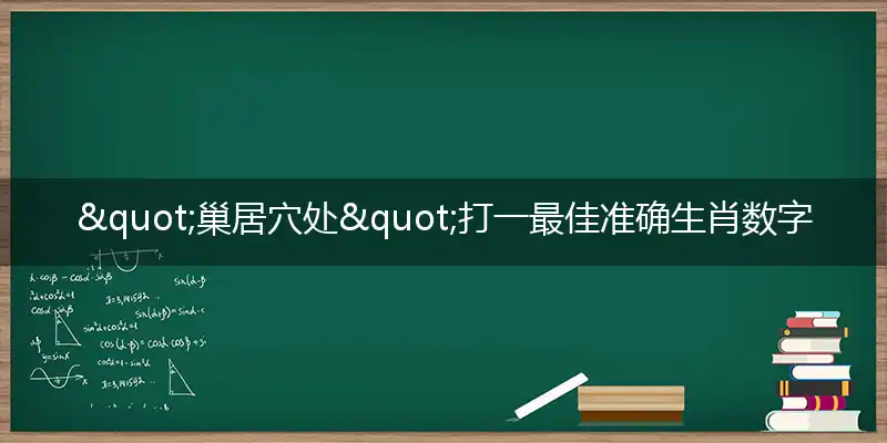 "巢居穴处"打一最佳准确生肖数字动物,解析独家哪一个词语精选解释释义