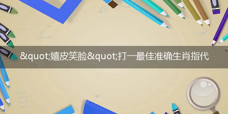 "嬉皮笑脸"打一最佳准确生肖指代表是什么,解析独家哪一个词语精选解释释义