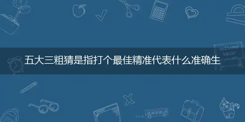 五大三粗猜是指打个最佳精准代表什么准确生肖,独家解哪一个词语精选作答解释释义