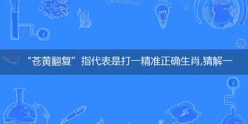 “苍黄翻复”指代表是打一精准正确生肖,猜解一最佳词语解释释义