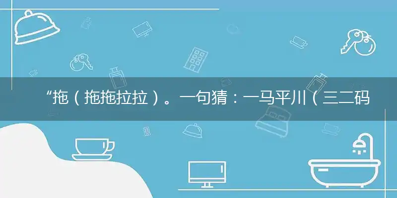 “拖（拖拖拉拉）。一句猜：一马平川（三二码）。提供：（靠）”巧指一最佳最佳生肖,独家释义词语解释!