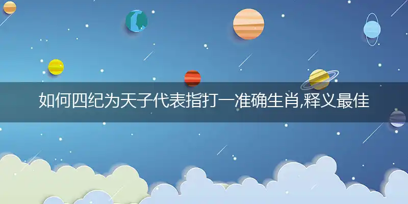 如何四纪为天子代表指打一准确生肖,释义最佳成语解释