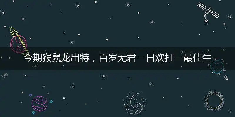 今期猴鼠龙出特,百岁无君一日欢打一最佳生肖,精选释义作答解释