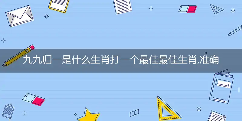 九九归一是什么生肖打一个最佳最佳生肖,准确释义词语解释