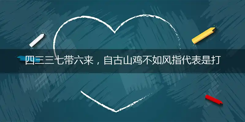 四三三七带六来，自古山鸡不如风指代表是打一最佳精准生肖,解哪一个词语精选解释释义
