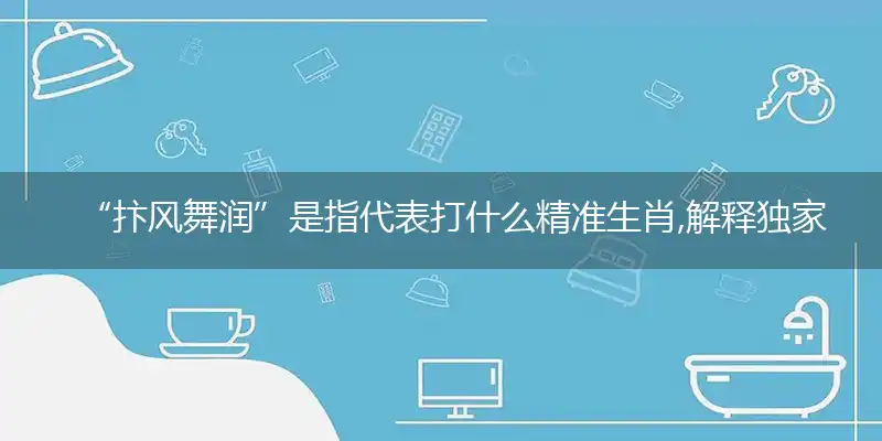 “抃风舞润”是指代表打什么精准生肖,解释独家哪打一个词语精选解析