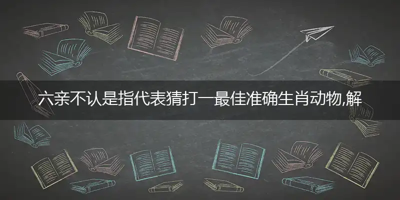 六亲不认是指代表猜打一最佳准确生肖动物,解哪一个词语作答解释释义