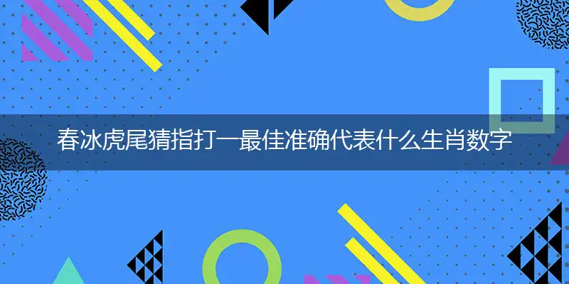 春冰虎尾猜指打一最佳准确代表什么生肖数字动物,解析独家哪一个词语精选解释答案