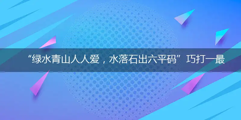 “绿水青山人人爱，水落石出六平码”巧打一最佳最佳生肖,独家释义词语解释!