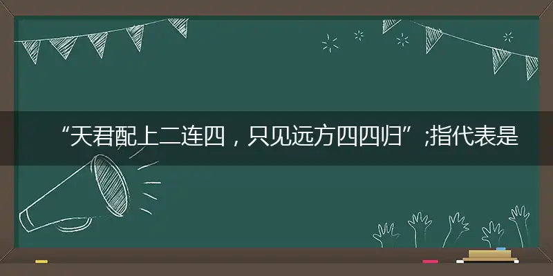 “天君配上二连四，只见远方四四归”;指代表是打一最佳准确哪个生肖，猜解一最佳词语完美解释释义