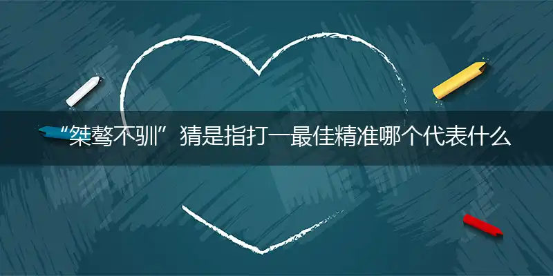  “桀骜不驯”猜是指打一最佳精准哪个代表什么生肖,独家专属解哪一个词语精选解释释义