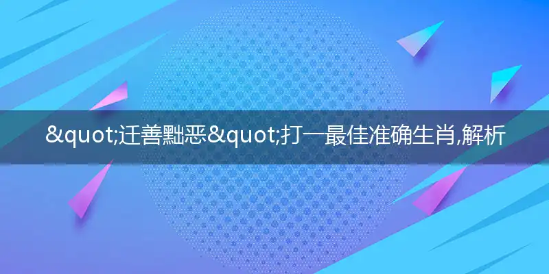 "迁善黜恶"打一最佳准确生肖,解析独家哪一个词语精选解释释义