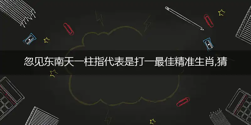 忽见东南天一柱指代表是打一最佳精准生肖,猜解一最佳词语解释释义