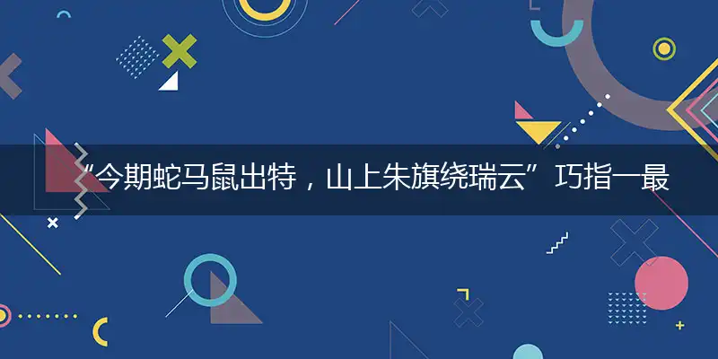 “今期蛇马鼠出特，山上朱旗绕瑞云”巧指一最佳最佳生肖。独家释义词语解释!