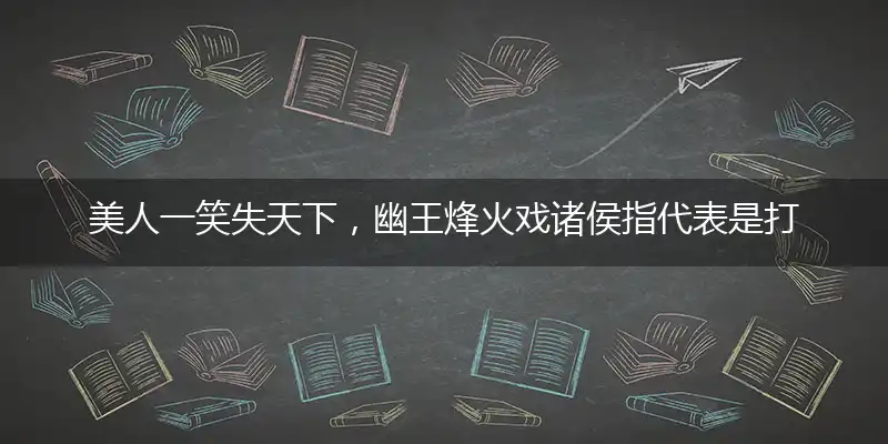 美人一笑失天下，幽王烽火戏诸侯指代表是打一最佳精准生肖,解哪一个词语精选解释释义