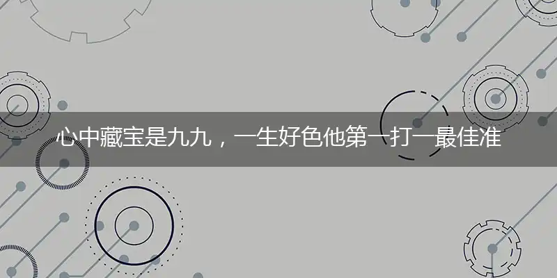 心中藏宝是九九,一生好色他第一打一最佳准确生肖数字,成语解释落实