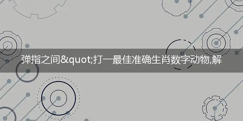 弹指之间"打一最佳准确生肖数字动物,解析独家哪一个词语精选解释释义