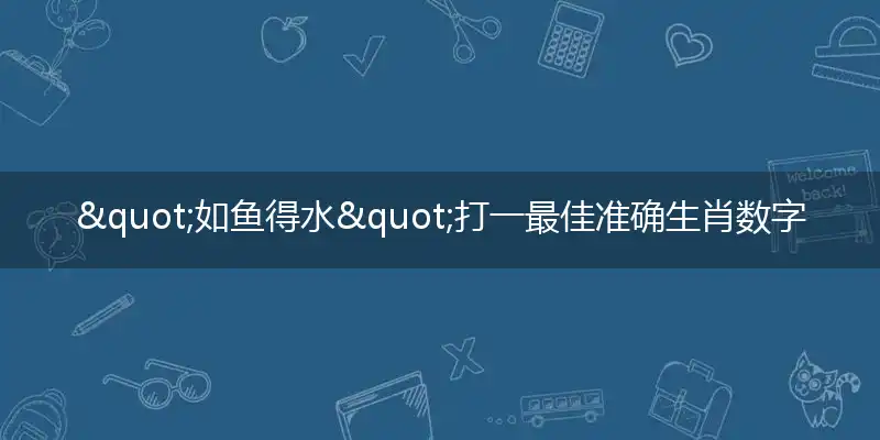 "如鱼得水"打一最佳准确生肖数字动物,解析独家哪一个词语精选解释释义