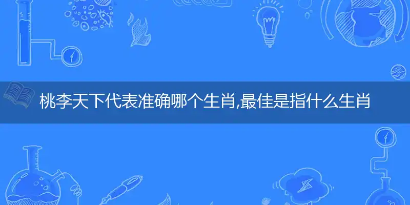 桃李天下代表准确哪个生肖,最佳是指什么生肖,哪一个词语精选解释释义