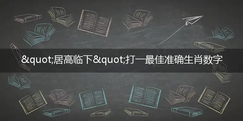 "居高临下"打一最佳准确生肖数字动物,解析独家哪一个词语精选解释释义