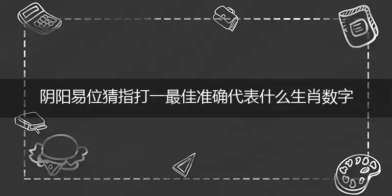 阴阳易位猜指打一最佳准确代表什么生肖数字动物,解析独家哪一个词语精选解释释义