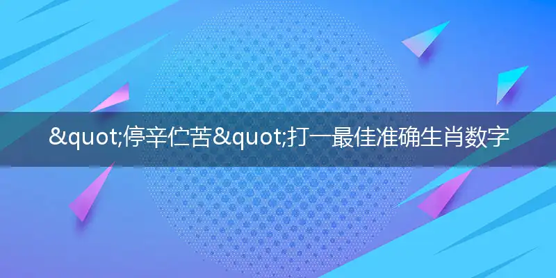 "停辛伫苦"打一最佳准确生肖数字动物是什么,解析独家哪一个词语精选解释释义