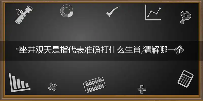 坐井观天是指代表准确打什么生肖,猜解哪一个最佳作答成语解释释义