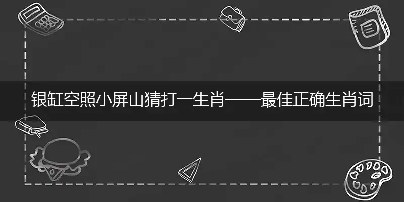 银缸空照小屏山猜打一生肖——最佳正确生肖词语解析