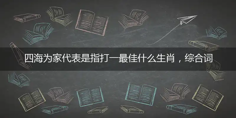 四海为家代表是指打一最佳什么生肖,综合词语阐述解答解释