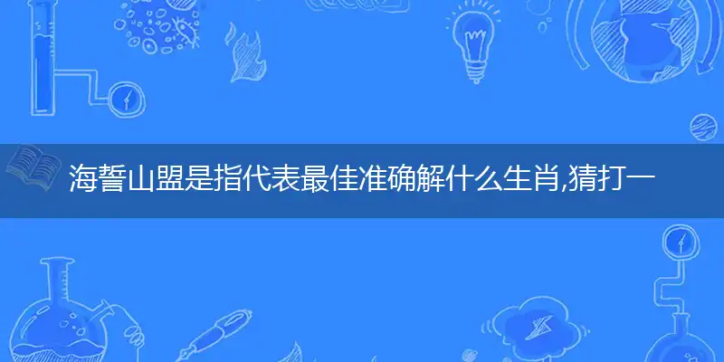 海誓山盟是指代表最佳准确解什么生肖,猜打一哪个词语精选答案解释义
