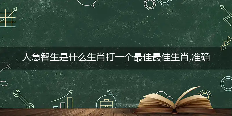 人急智生是什么生肖打一个最佳最佳生肖,准确释义词语解释