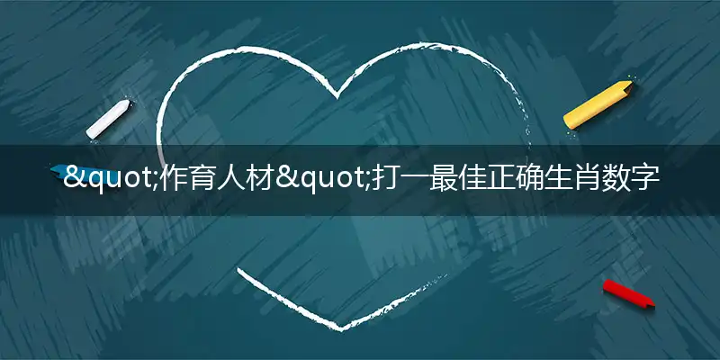 "作育人材"打一最佳正确生肖数字动物是什么,解析独家哪一个词语精选解释释义