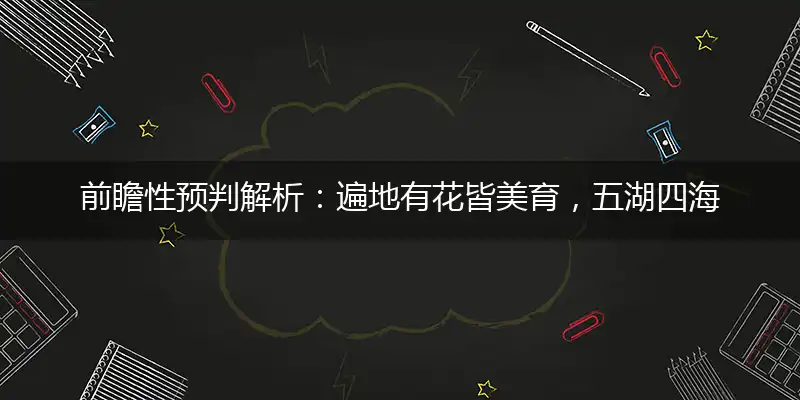 前瞻性预判解析：遍地有花皆美育，五湖四海唱关曲指打一精确最佳生肖，完美释义词语解释