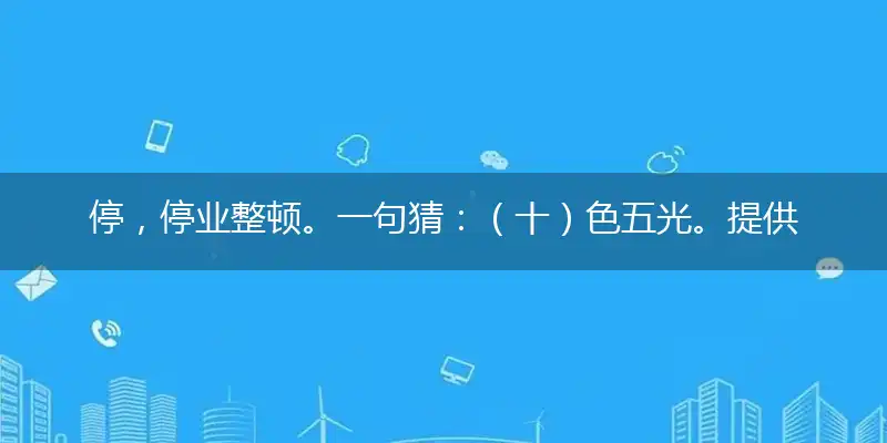 停，停业整顿。一句猜：（十）色五光。提供：（七）中肖。指打一精确最佳生肖，完美释义词语解释