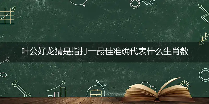 叶公好龙猜是指打一最佳准确代表什么生肖数字动物,解析独家哪一个词语精选作答解释释义