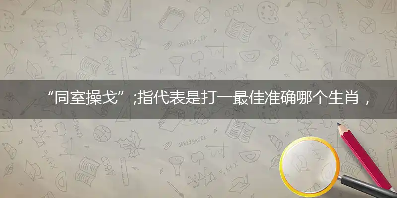 “同室操戈”;指代表是打一最佳准确哪个生肖，猜解一最佳词语完美解释释义