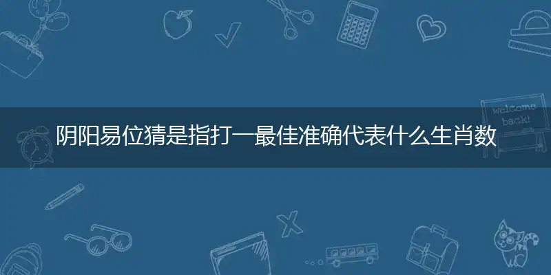 阴阳易位猜是指打一最佳准确代表什么生肖数字动物,解析独家哪一个词语精选解释释义